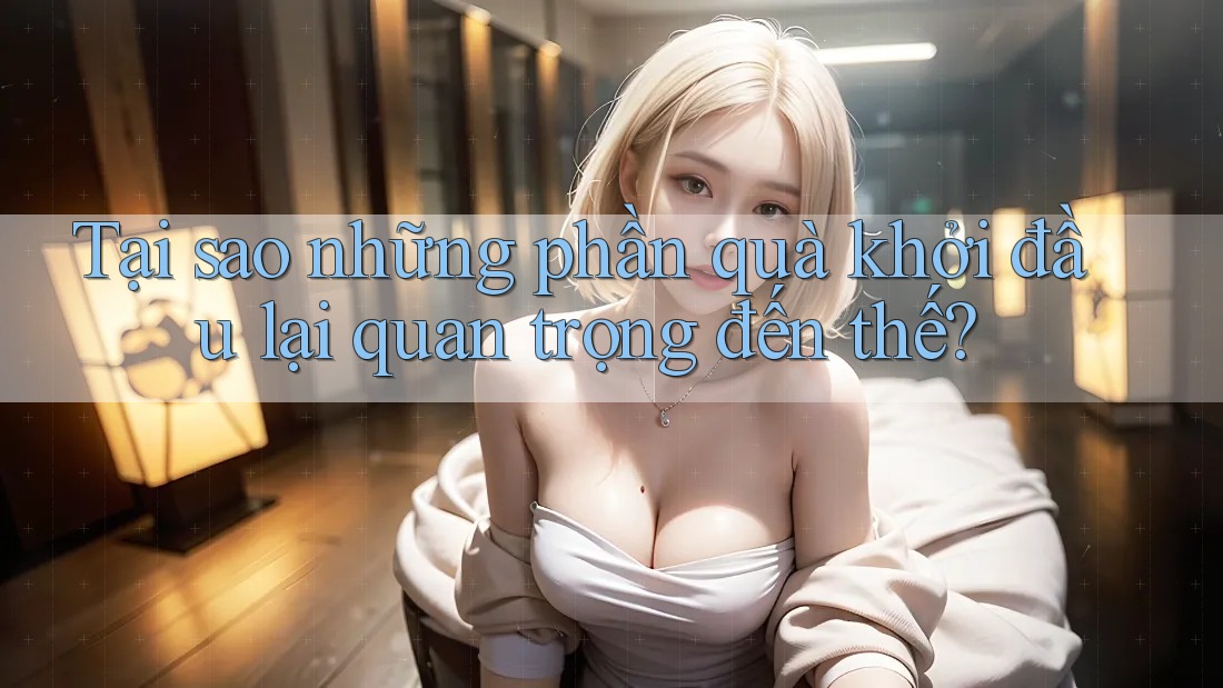 Tại sao những phần quà khởi đầu lại quan trọng đến thế? Tại sao những phần quà khởi đầu lại quan trọng đến thế?