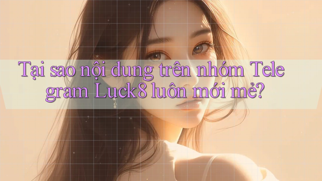Tại sao nội dung trên nhóm Telegram Luck8 luôn mới mẻ?