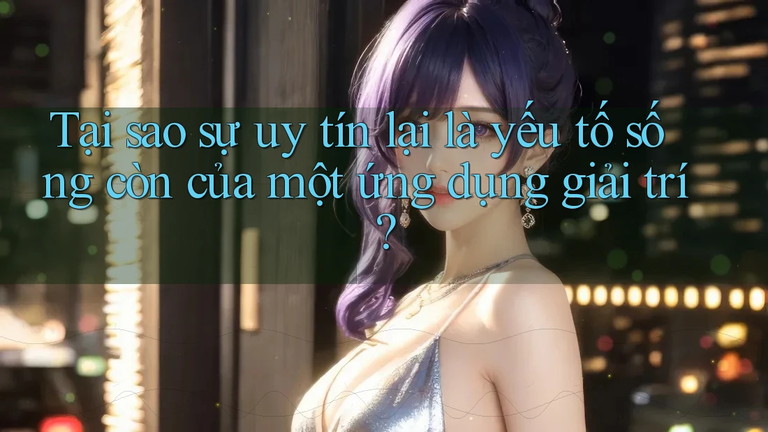 Tại sao sự uy tín lại là yếu tố sống còn của một ứng dụng giải trí? Tại sao sự uy tín lại là yếu tố sống còn của một ứng dụng giải trí?