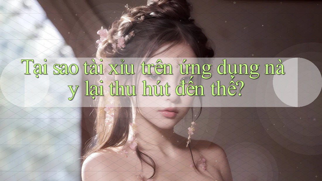 Tại sao tài xỉu trên ứng dụng này lại thu hút đến thế?