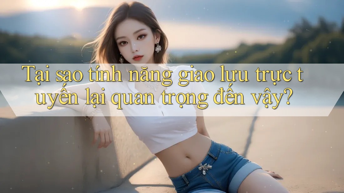 Tại sao tính năng giao lưu trực tuyến lại quan trọng đến vậy?