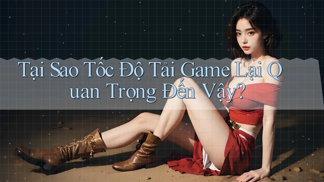 Tại Sao Tốc Độ Tải Game Lại Quan Trọng Đến Vậy? Tại Sao Tốc Độ Tải Game Lại Quan Trọng Đến Vậy?