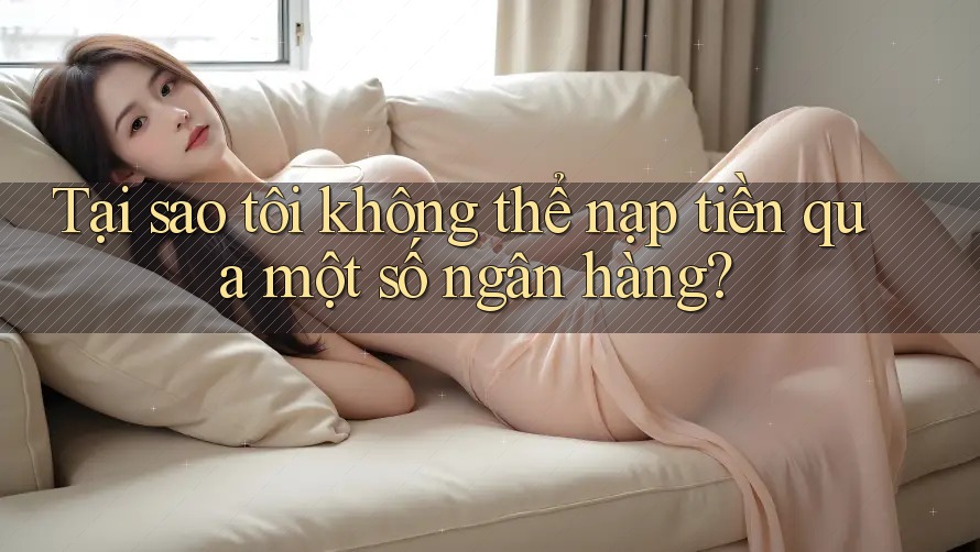 Tại sao tôi không thể nạp tiền qua một số ngân hàng? Tại sao tôi không thể nạp tiền qua một số ngân hàng?