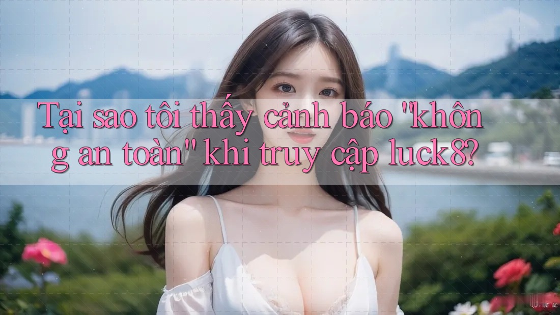 Tại sao tôi thấy cảnh báo “không an toàn” khi truy cập luck8? Tại sao tôi thấy cảnh báo “không an toàn” khi truy cập luck8?