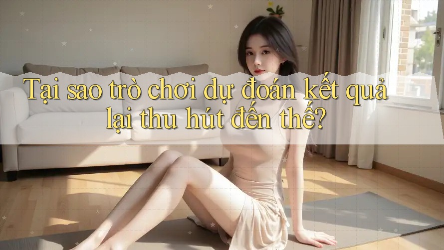 Tại sao trò chơi dự đoán kết quả lại thu hút đến thế? Tại sao trò chơi dự đoán kết quả lại thu hút đến thế?