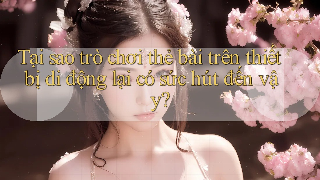 Tại sao trò chơi thẻ bài trên thiết bị di động lại có sức hút đến vậy? Tại sao trò chơi thẻ bài trên thiết bị di động lại có sức hút đến vậy?