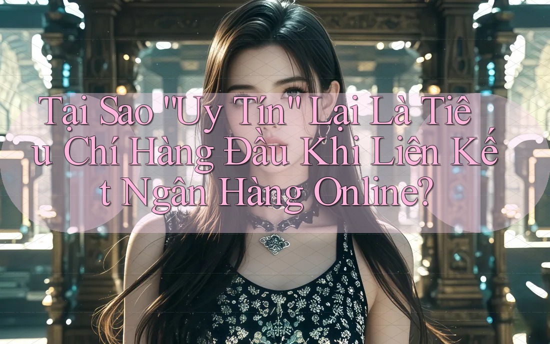 Tại Sao “Uy Tín” Lại Là Tiêu Chí Hàng Đầu Khi Liên Kết Ngân Hàng Online?