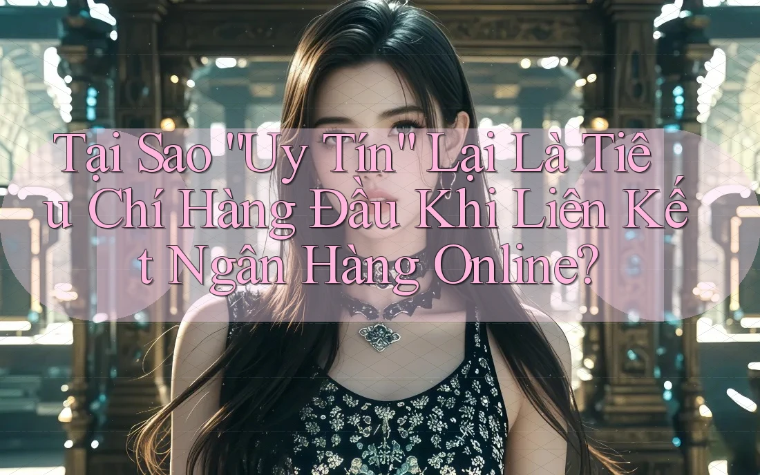 Tại Sao “Uy Tín” Lại Là Tiêu Chí Hàng Đầu Khi Liên Kết Ngân Hàng Online?