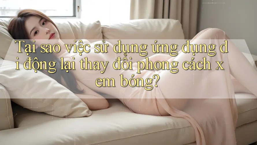 Tại sao việc sử dụng ứng dụng di động lại thay đổi phong cách xem bóng?