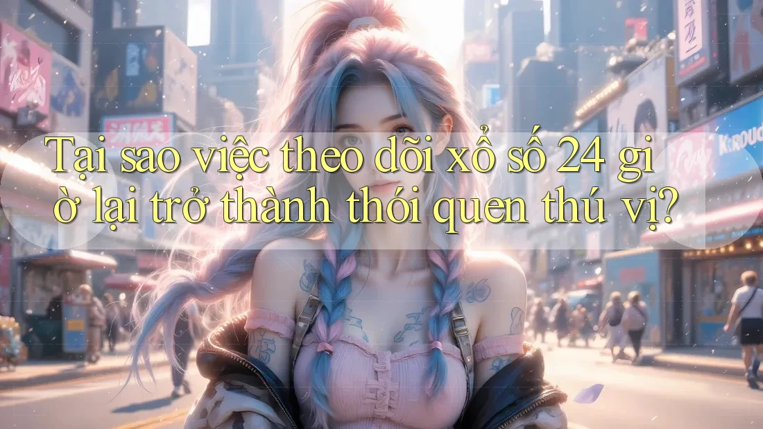 Tại sao việc theo dõi xổ số 24 giờ lại trở thành thói quen thú vị? Tại sao việc theo dõi xổ số 24 giờ lại trở thành thói quen thú vị?