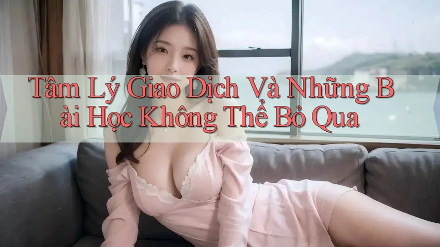Tâm Lý Giao Dịch Và Những Bài Học Không Thể Bỏ Qua Tâm Lý Giao Dịch Và Những Bài Học Không Thể Bỏ Qua