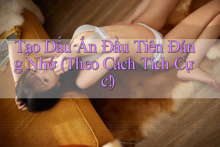 Tạo Dấu Ấn Đầu Tiên Đáng Nhớ (Theo Cách Tích Cực!) Tạo Dấu Ấn Đầu Tiên Đáng Nhớ (Theo Cách Tích Cực!)