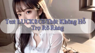 test luck8 có thật không hỗ trợ rõ ràng