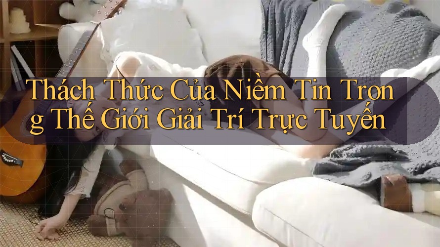 Thách Thức Của Niềm Tin Trong Thế Giới Giải Trí Trực Tuyến