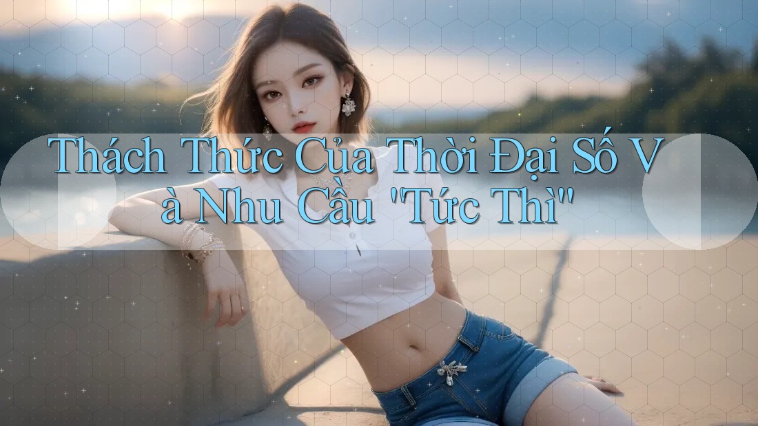 Thách Thức Của Thời Đại Số Và Nhu Cầu “Tức Thì” Thách Thức Của Thời Đại Số Và Nhu Cầu “Tức Thì”