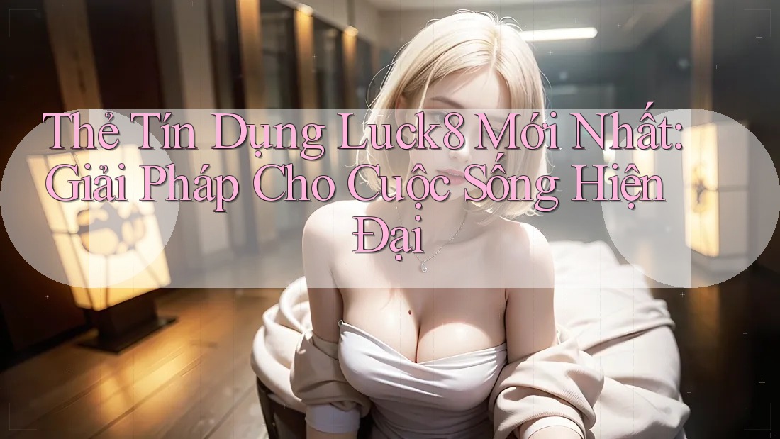 Thẻ Tín Dụng Luck8 Mới Nhất: Giải Pháp Cho Cuộc Sống Hiện Đại