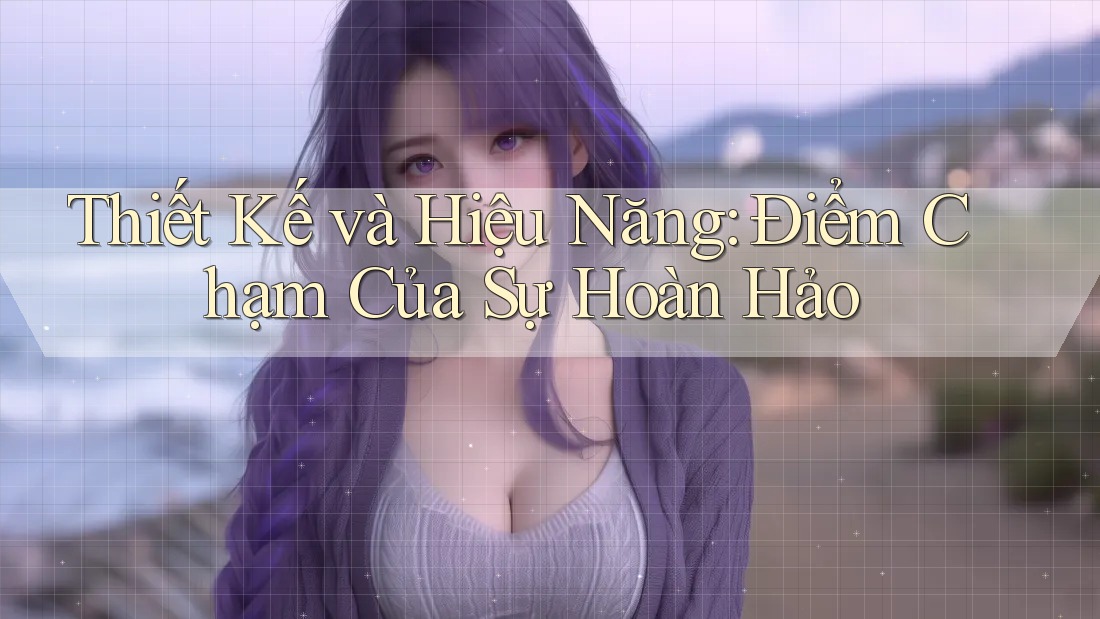 Thiết Kế và Hiệu Năng: Điểm Chạm Của Sự Hoàn Hảo Thiết Kế và Hiệu Năng: Điểm Chạm Của Sự Hoàn Hảo