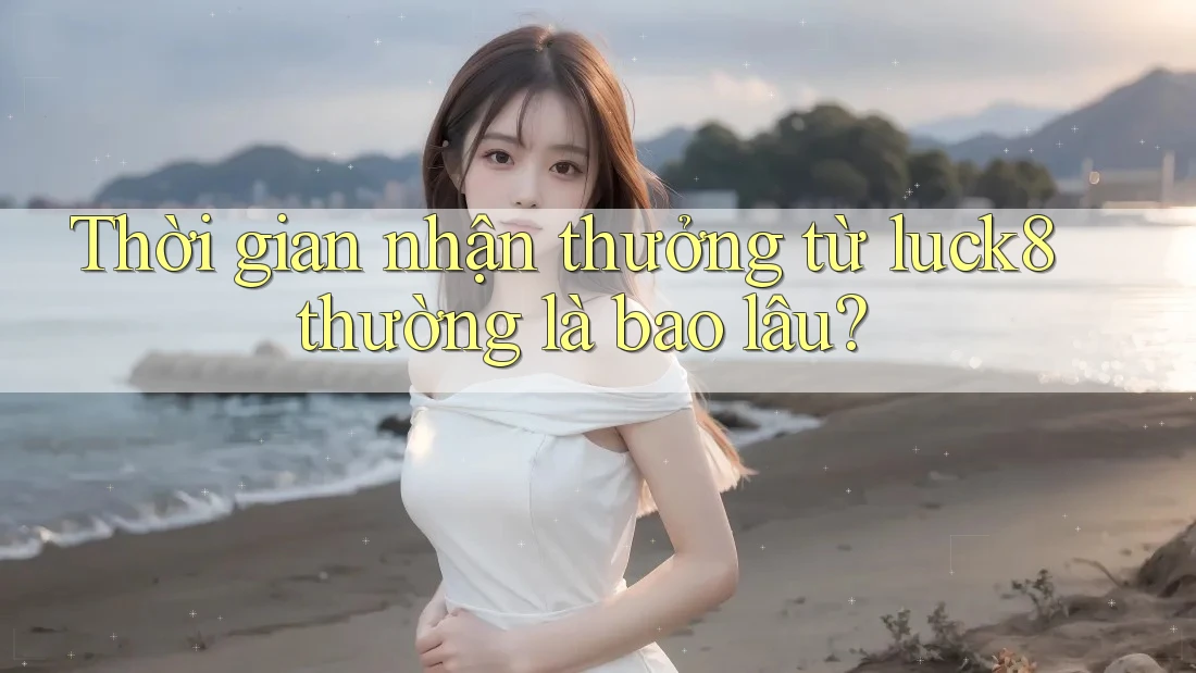 Thời gian nhận thưởng từ luck8 thường là bao lâu? Thời gian nhận thưởng từ luck8 thường là bao lâu?