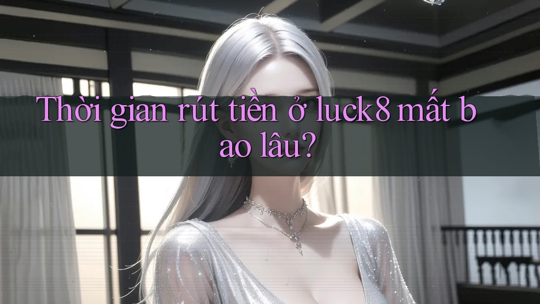 Thời gian rút tiền ở luck8 mất bao lâu? Thời gian rút tiền ở luck8 mất bao lâu?