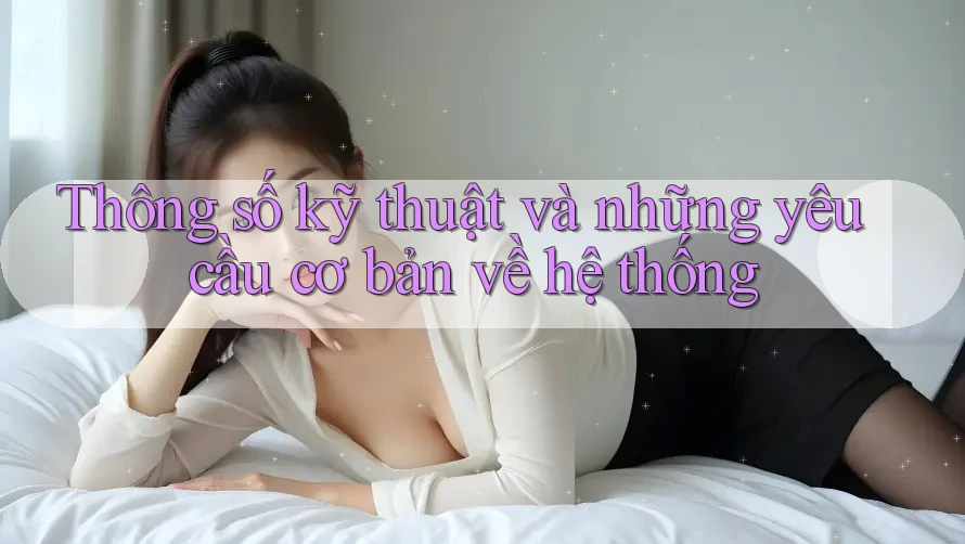 Thông số kỹ thuật và những yêu cầu cơ bản về hệ thống