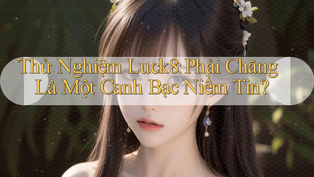 Thử Nghiệm Luck8: Phải Chăng Là Một Canh Bạc Niềm Tin?