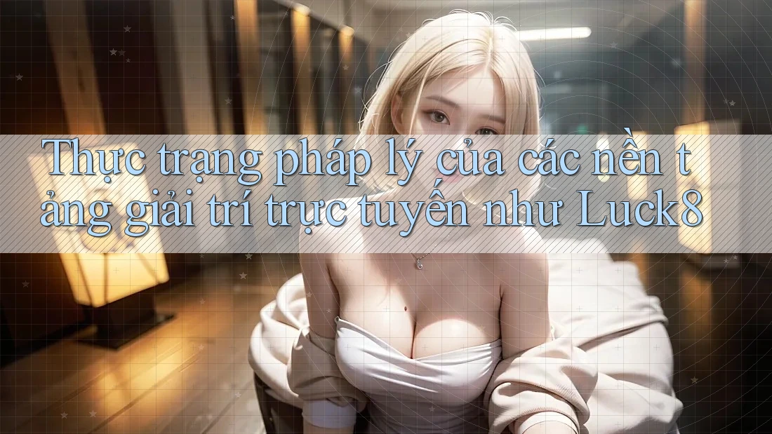 Thực trạng pháp lý của các nền tảng giải trí trực tuyến như Luck8