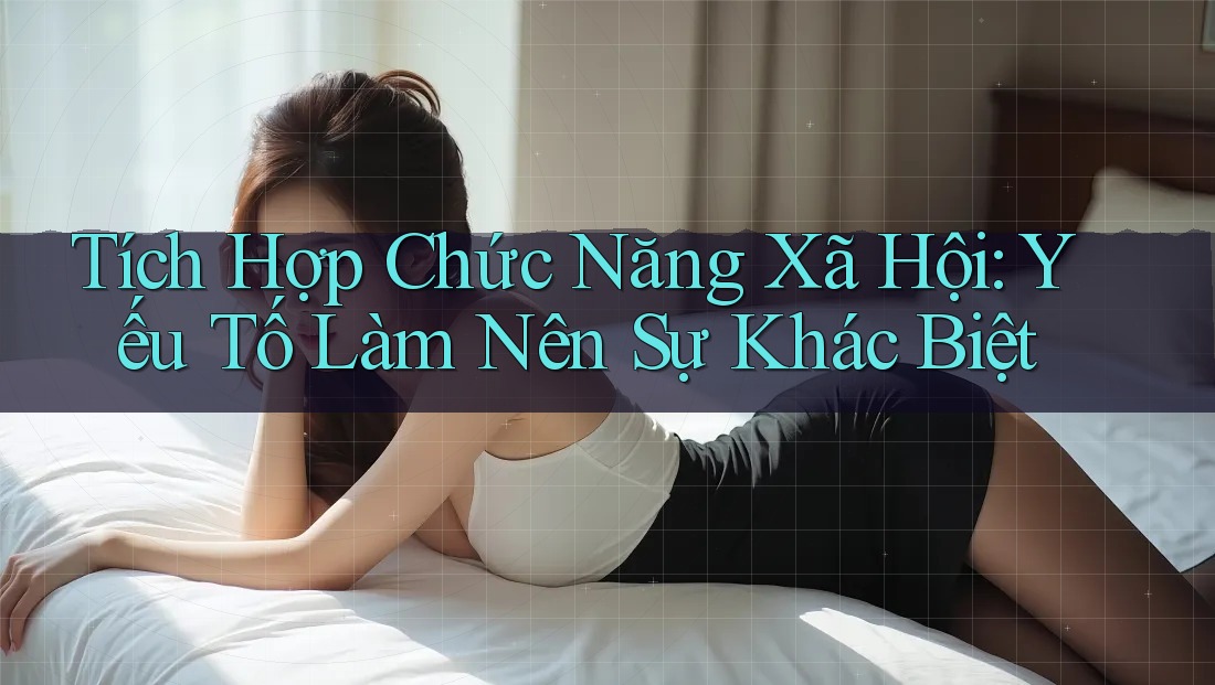 Tích Hợp Chức Năng Xã Hội: Yếu Tố Làm Nên Sự Khác Biệt