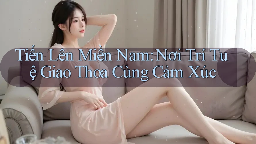 Tiến Lên Miền Nam: Nơi Trí Tuệ Giao Thoa Cùng Cảm Xúc Tiến Lên Miền Nam: Nơi Trí Tuệ Giao Thoa Cùng Cảm Xúc
