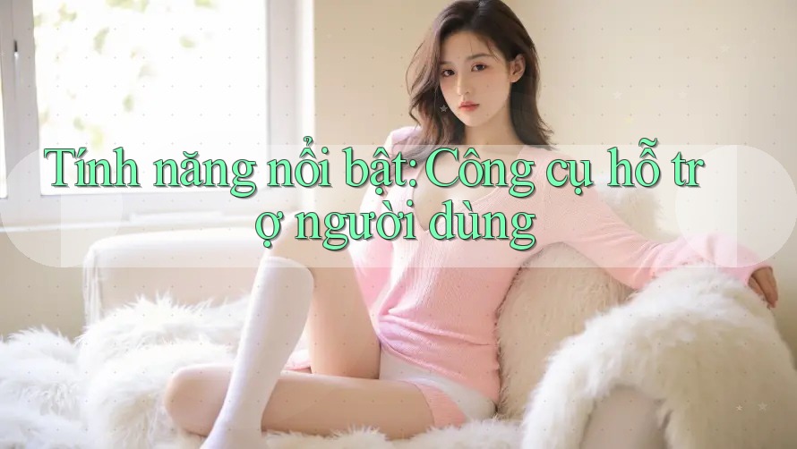 Tính năng nổi bật: Công cụ hỗ trợ người dùng Tính năng nổi bật: Công cụ hỗ trợ người dùng