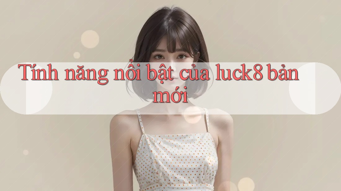 Tính năng nổi bật của luck8 bản mới