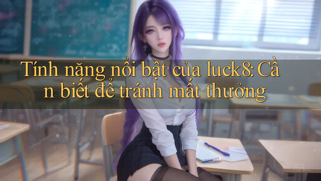 Tính năng nổi bật của luck8: Cần biết để tránh mất thưởng Tính năng nổi bật của luck8: Cần biết để tránh mất thưởng