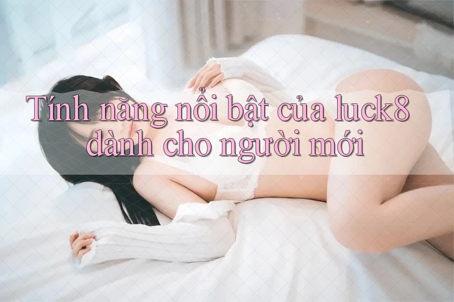 Tính năng nổi bật của luck8 dành cho người mới
