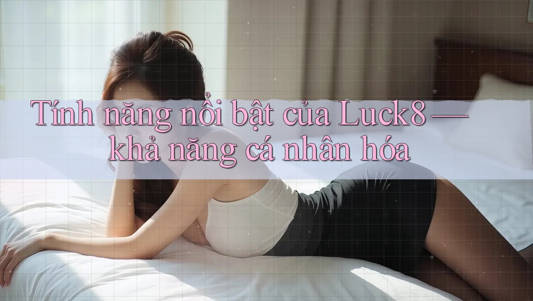 Tính năng nổi bật của Luck8 — khả năng cá nhân hóa Tính năng nổi bật của Luck8 — khả năng cá nhân hóa