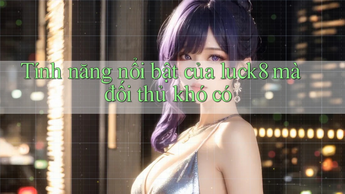 Tính năng nổi bật của luck8 mà đối thủ khó có