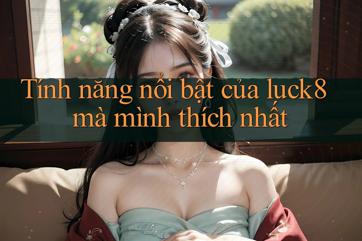 Tính năng nổi bật của luck8 mà mình thích nhất Tính năng nổi bật của luck8 mà mình thích nhất