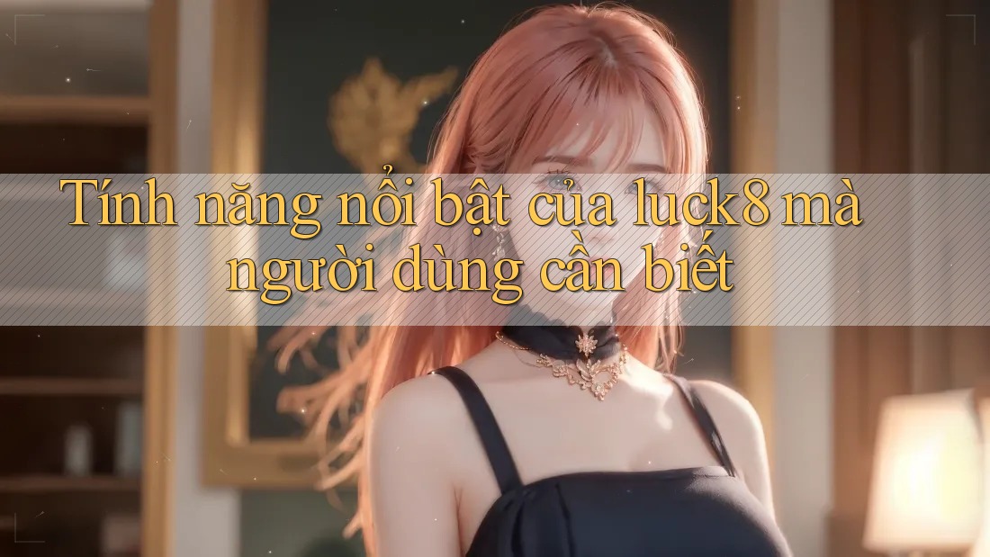 Tính năng nổi bật của luck8 mà người dùng cần biết