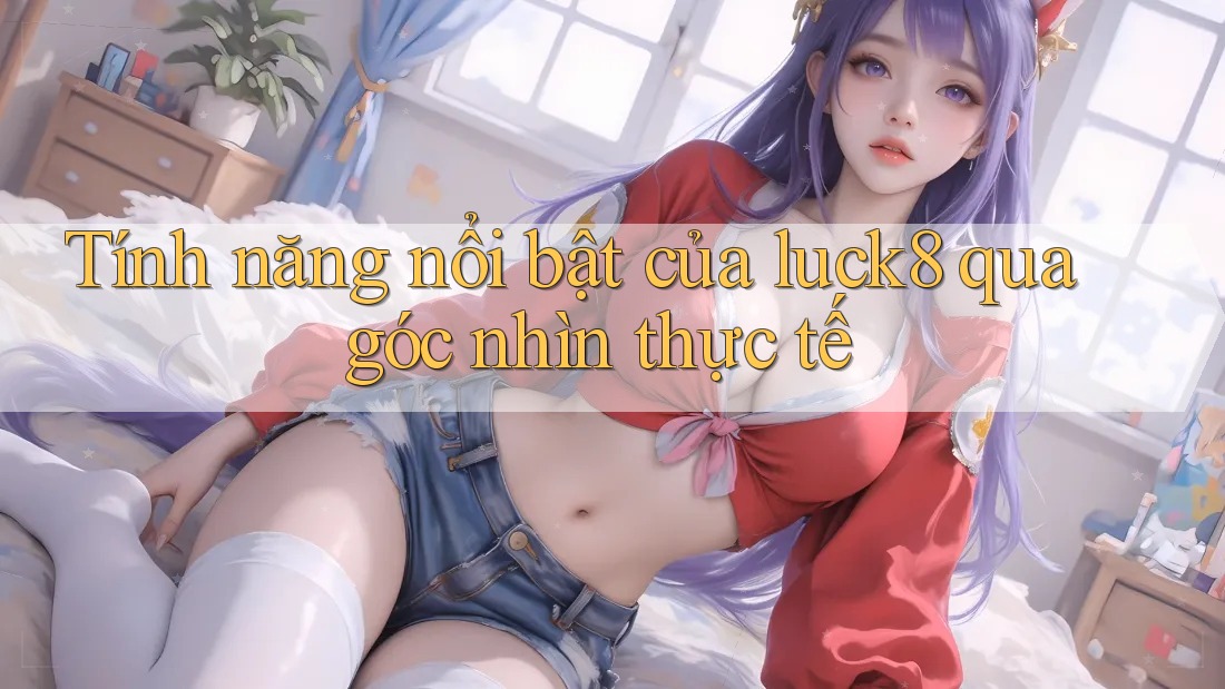 Tính năng nổi bật của luck8 qua góc nhìn thực tế