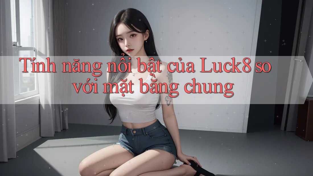 Tính năng nổi bật của Luck8 so với mặt bằng chung Tính năng nổi bật của Luck8 so với mặt bằng chung