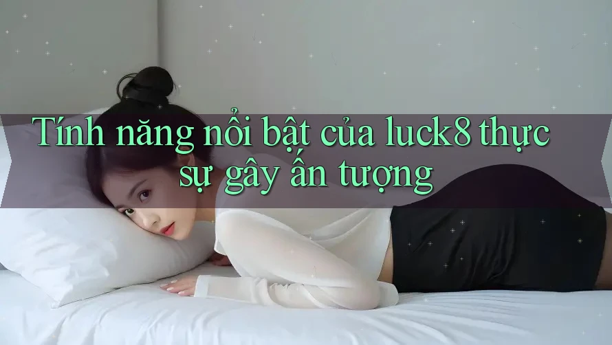 Tính năng nổi bật của luck8 thực sự gây ấn tượng