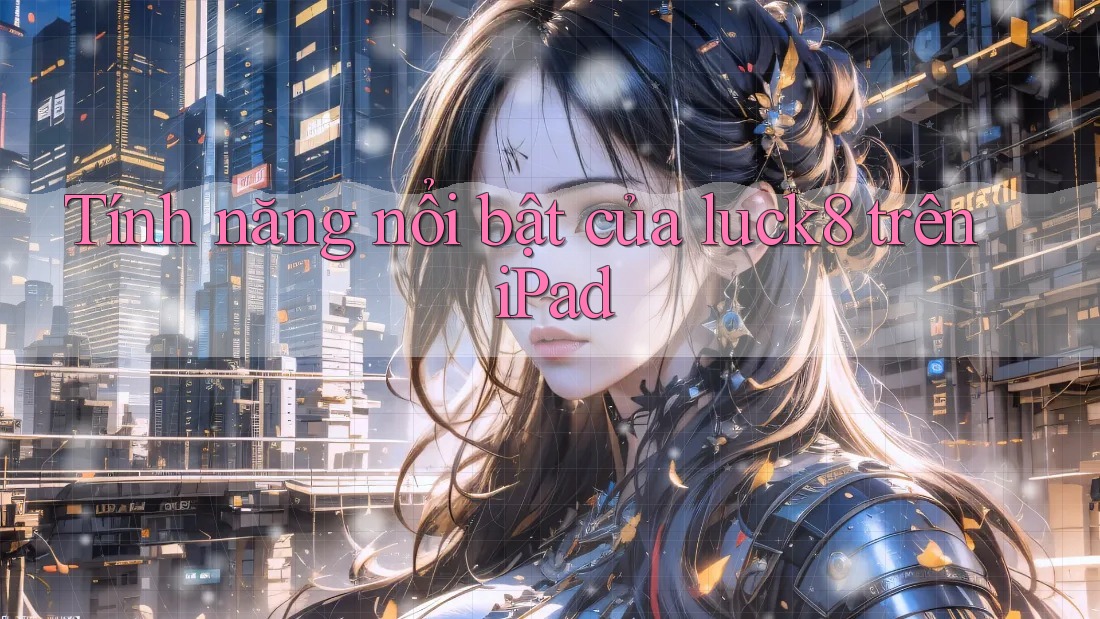 Tính năng nổi bật của luck8 trên iPad Tính năng nổi bật của luck8 trên iPad
