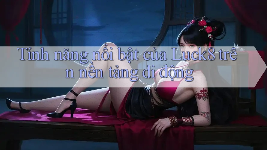 Tính năng nổi bật của Luck8 trên nền tảng di động Tính năng nổi bật của Luck8 trên nền tảng di động