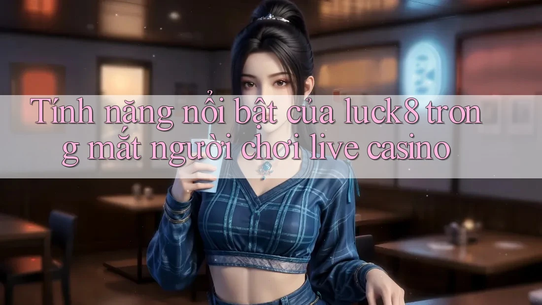 Tính năng nổi bật của luck8 trong mắt người chơi live casino Tính năng nổi bật của luck8 trong mắt người chơi live casino