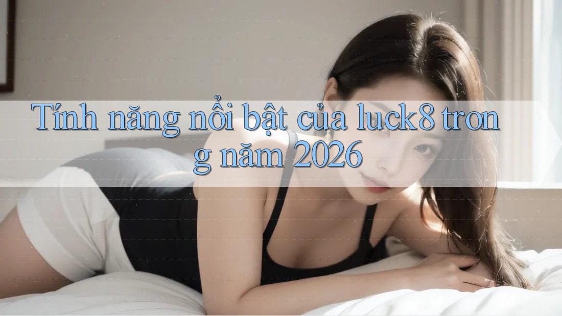 Tính năng nổi bật của luck8 trong năm 2026