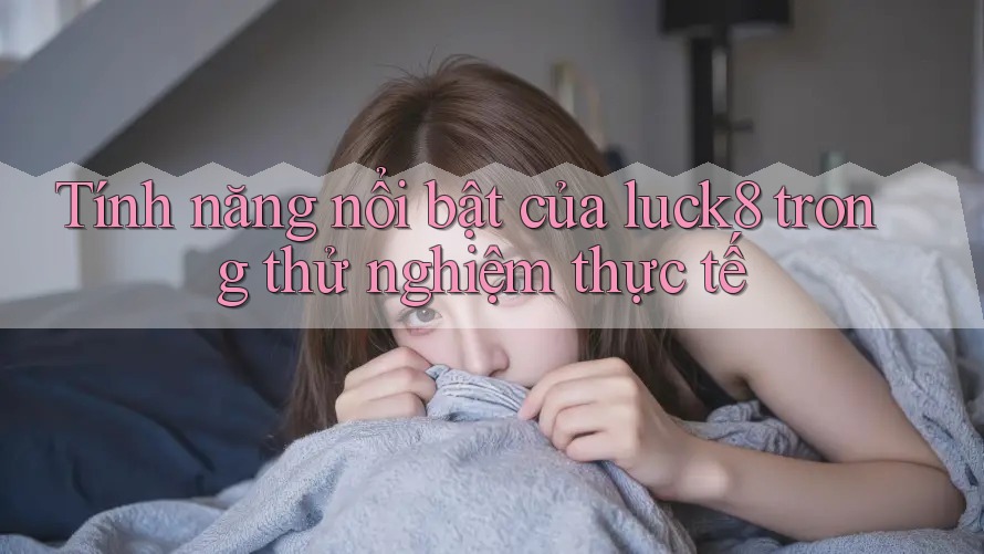 Tính năng nổi bật của luck8 trong thử nghiệm thực tế Tính năng nổi bật của luck8 trong thử nghiệm thực tế