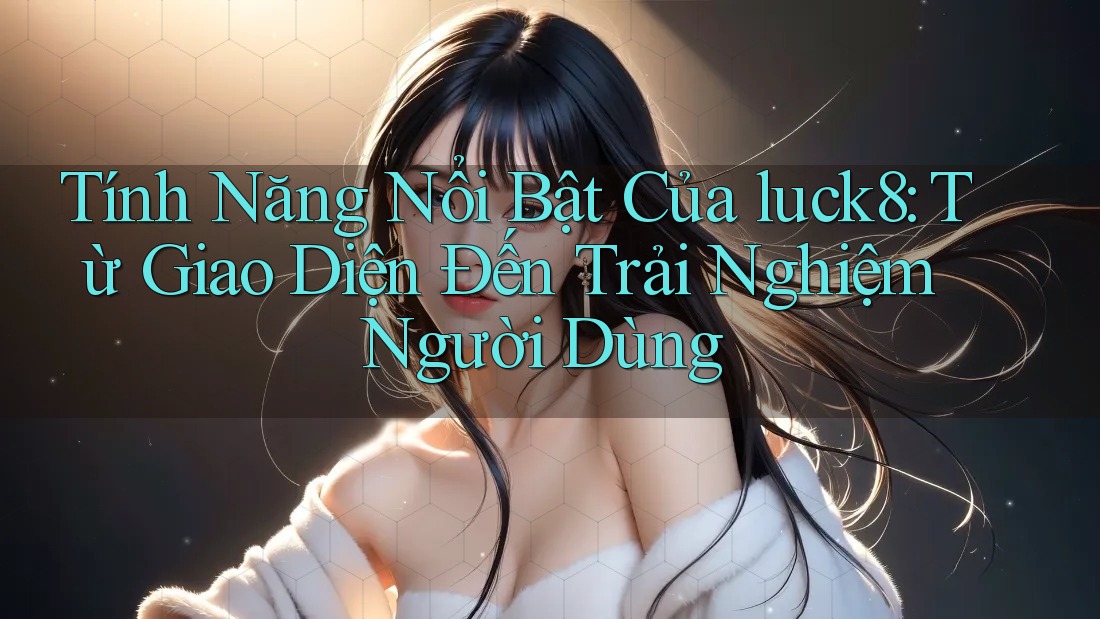 Tính Năng Nổi Bật Của luck8: Từ Giao Diện Đến Trải Nghiệm Người Dùng