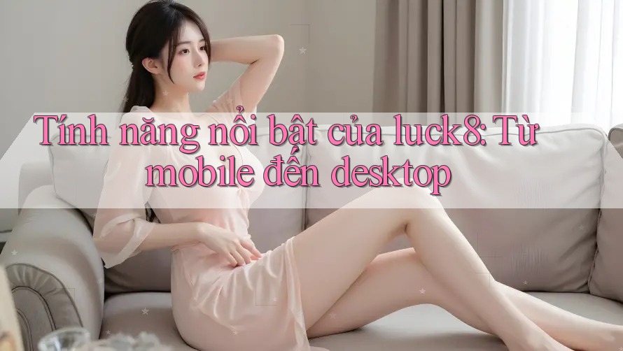 Tính năng nổi bật của luck8: Từ mobile đến desktop Tính năng nổi bật của luck8: Từ mobile đến desktop