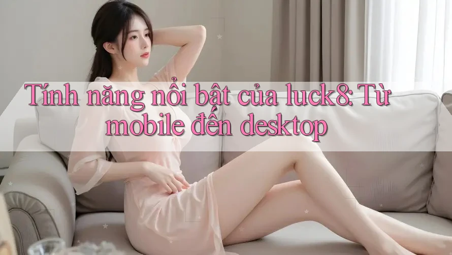 Tính năng nổi bật của luck8: Từ mobile đến desktop Tính năng nổi bật của luck8: Từ mobile đến desktop