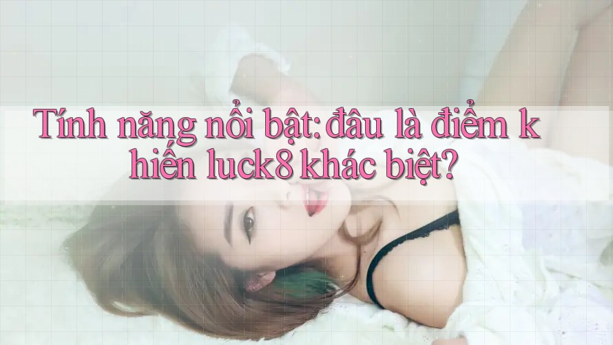 Tính năng nổi bật: đâu là điểm khiến luck8 khác biệt? Tính năng nổi bật: đâu là điểm khiến luck8 khác biệt?
