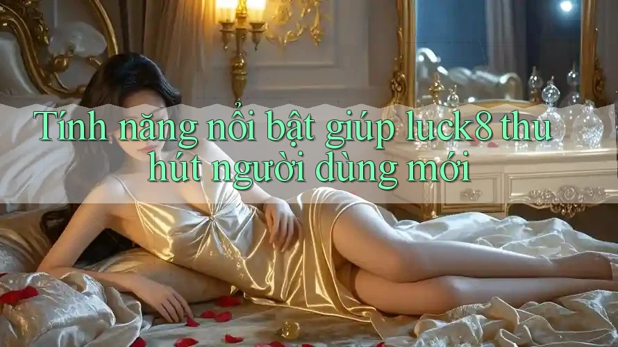 Tính năng nổi bật giúp luck8 thu hút người dùng mới Tính năng nổi bật giúp luck8 thu hút người dùng mới