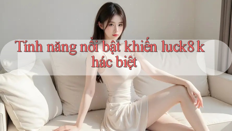 Tính năng nổi bật khiến luck8 khác biệt